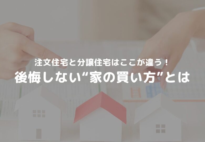 注文住宅と分譲住宅はここが違う！後悔しない“家の買い方”とは